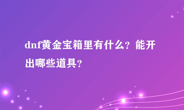 dnf黄金宝箱里有什么？能开出哪些道具？