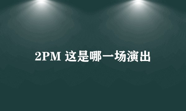 2PM 这是哪一场演出