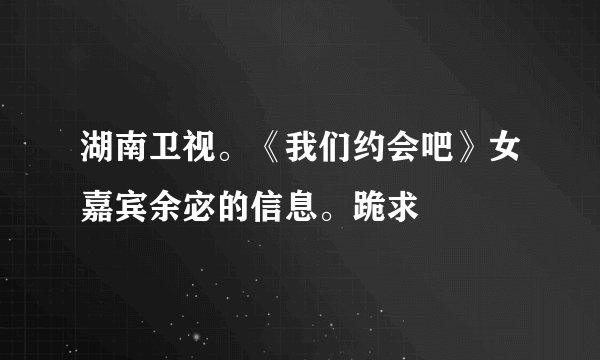 湖南卫视。《我们约会吧》女嘉宾余宓的信息。跪求