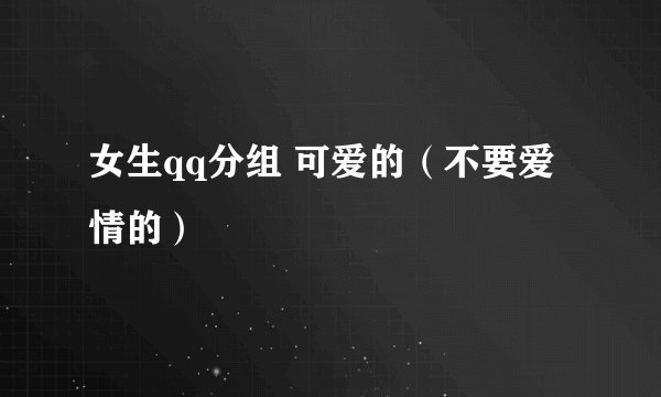 女生qq分组 可爱的（不要爱情的）