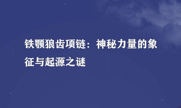 铁颚狼齿项链：神秘力量的象征与起源之谜