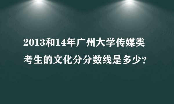 2013和14年广州大学传媒类考生的文化分分数线是多少？