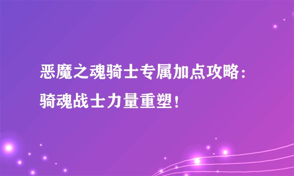 恶魔之魂骑士专属加点攻略：骑魂战士力量重塑！