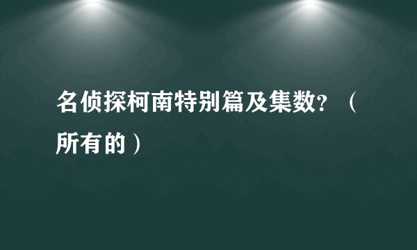 名侦探柯南特别篇及集数？（所有的）