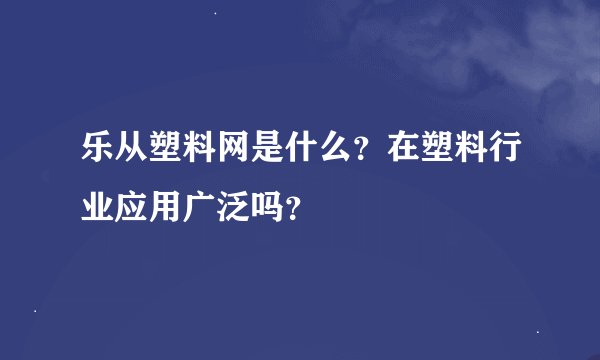 乐从塑料网是什么？在塑料行业应用广泛吗？