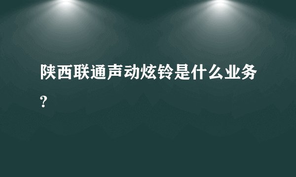 陕西联通声动炫铃是什么业务?