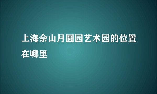 上海佘山月圆园艺术园的位置在哪里