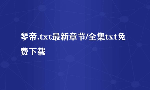 琴帝.txt最新章节/全集txt免费下载