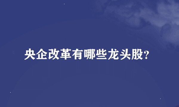 央企改革有哪些龙头股？