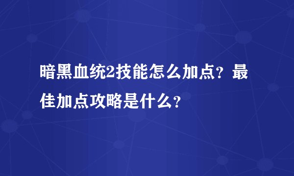 暗黑血统2技能怎么加点？最佳加点攻略是什么？