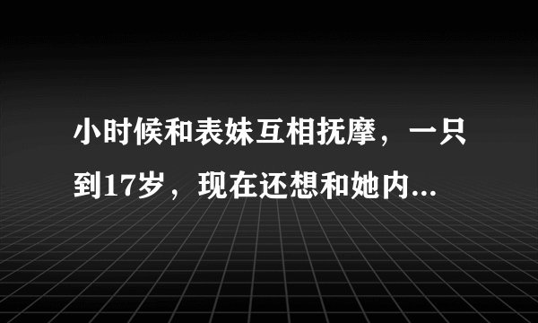 小时候和表妹互相抚摩，一只到17岁，现在还想和她内个，是不是不要和她内个了？