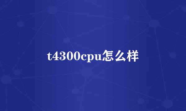 t4300cpu怎么样