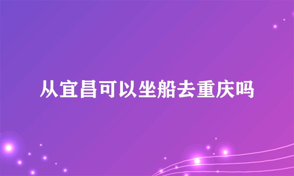 从宜昌可以坐船去重庆吗