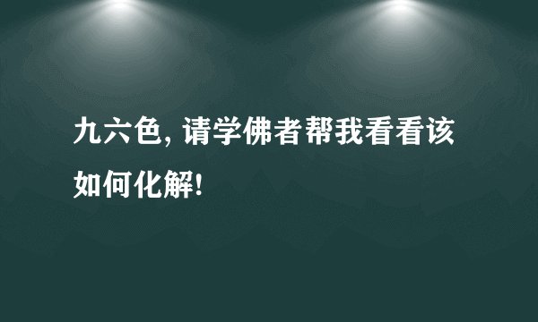九六色, 请学佛者帮我看看该如何化解!