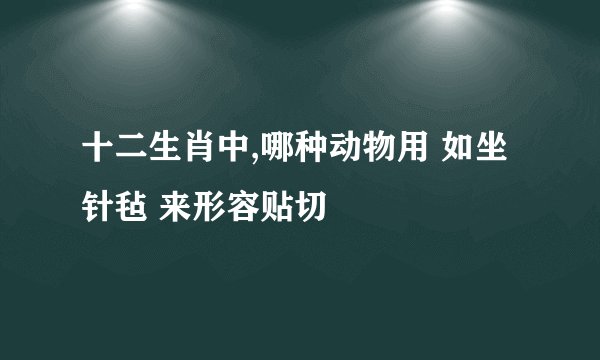 十二生肖中,哪种动物用 如坐针毡 来形容贴切