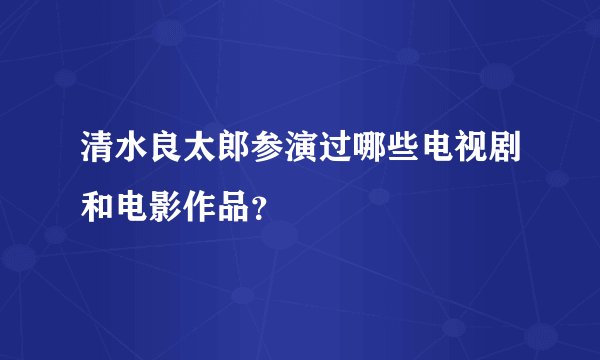 清水良太郎参演过哪些电视剧和电影作品？