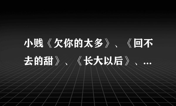 小贱《欠你的太多》、《回不去的甜》、《长大以后》、《练习约会》的歌词是什么？