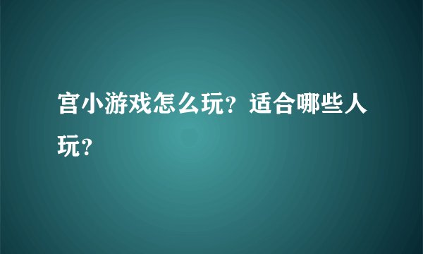 宫小游戏怎么玩？适合哪些人玩？