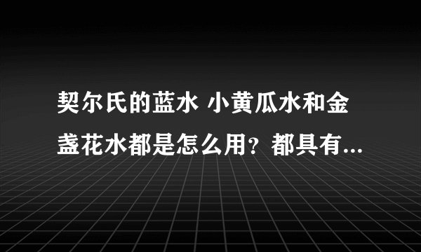 契尔氏的蓝水 小黄瓜水和金盏花水都是怎么用？都具有什么作用？（用过的回答）