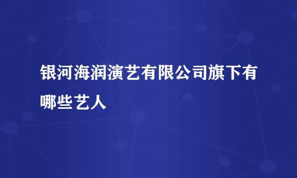 银河海润演艺有限公司旗下有哪些艺人