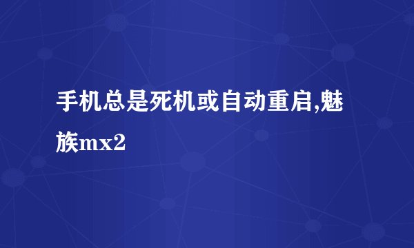 手机总是死机或自动重启,魅族mx2