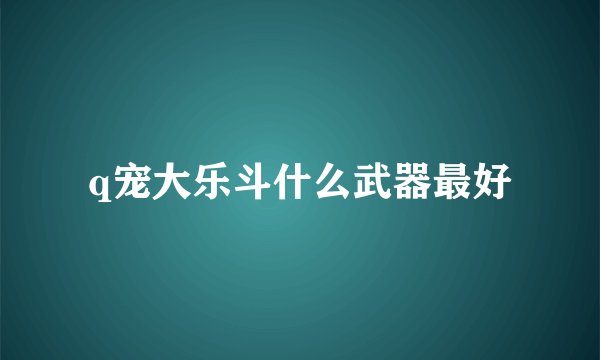 q宠大乐斗什么武器最好