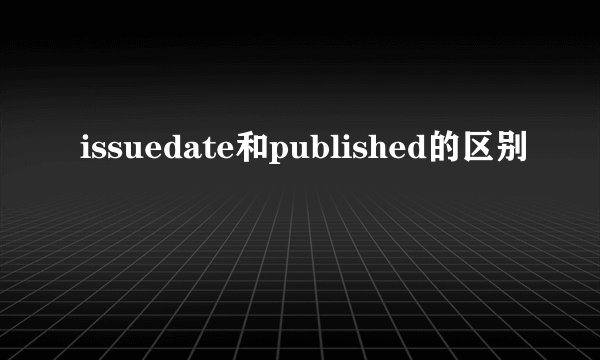 issuedate和published的区别