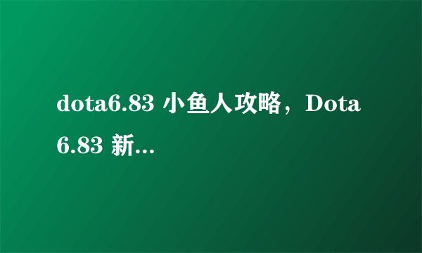 dota6.83 小鱼人攻略，Dota6.83 新版小鱼人攻略分享