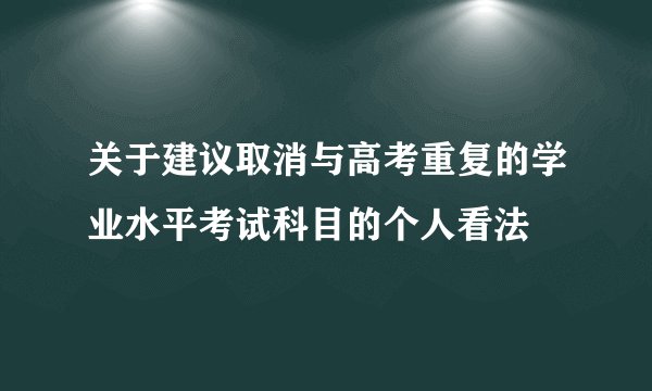 关于建议取消与高考重复的学业水平考试科目的个人看法