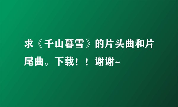 求《千山暮雪》的片头曲和片尾曲。下载！！谢谢~