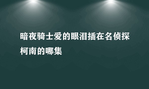 暗夜骑士爱的眼泪插在名侦探柯南的哪集