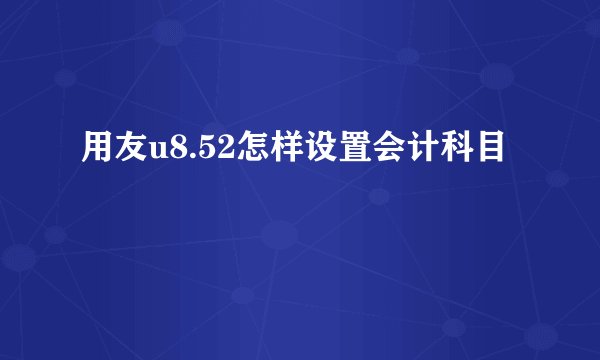 用友u8.52怎样设置会计科目