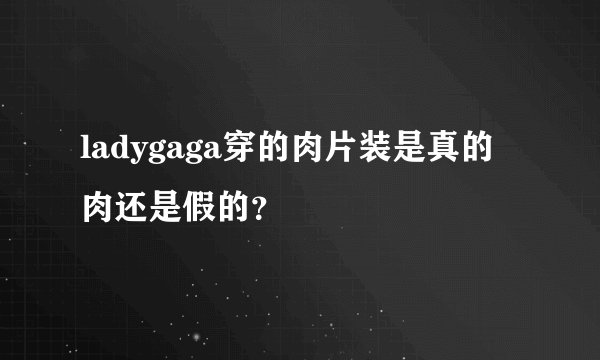 ladygaga穿的肉片装是真的肉还是假的？