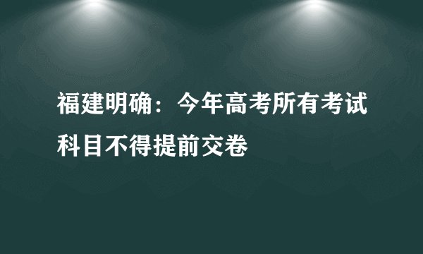 福建明确：今年高考所有考试科目不得提前交卷
