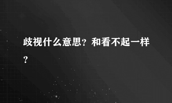 歧视什么意思？和看不起一样？