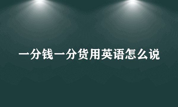 一分钱一分货用英语怎么说