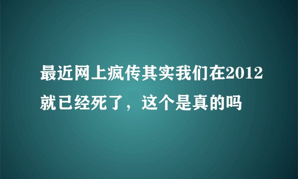 最近网上疯传其实我们在2012就已经死了，这个是真的吗