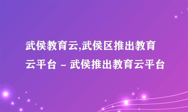 武侯教育云,武侯区推出教育云平台 - 武侯推出教育云平台