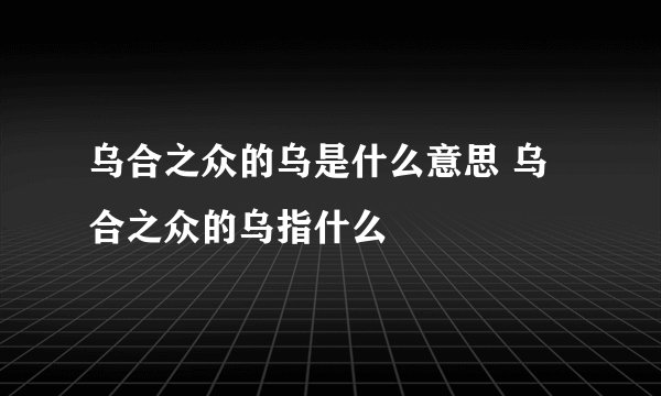 乌合之众的乌是什么意思 乌合之众的乌指什么