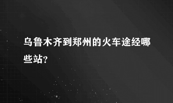 乌鲁木齐到郑州的火车途经哪些站？