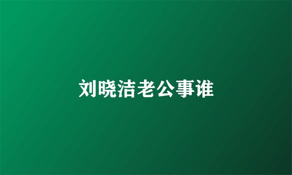 刘晓洁老公事谁