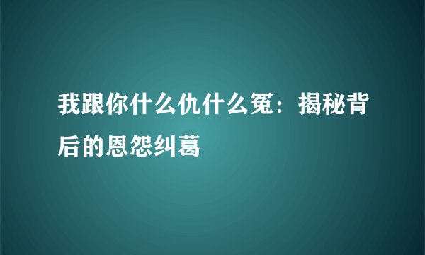 我跟你什么仇什么冤：揭秘背后的恩怨纠葛