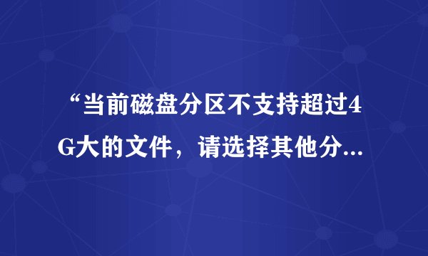 “当前磁盘分区不支持超过4G大的文件,请选择其他分区”什么意思?