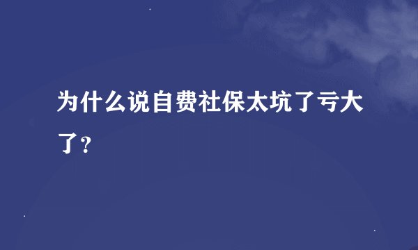 为什么说自费社保太坑了亏大了？