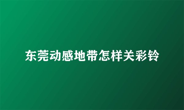 东莞动感地带怎样关彩铃