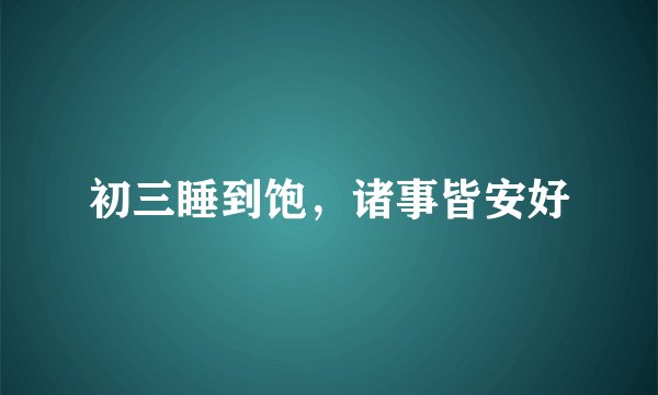 初三睡到饱，诸事皆安好
