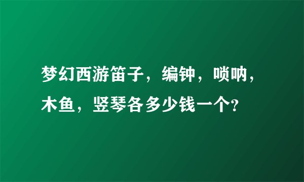 梦幻西游笛子，编钟，唢呐，木鱼，竖琴各多少钱一个？