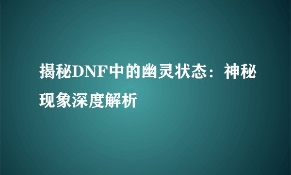 揭秘DNF中的幽灵状态：神秘现象深度解析