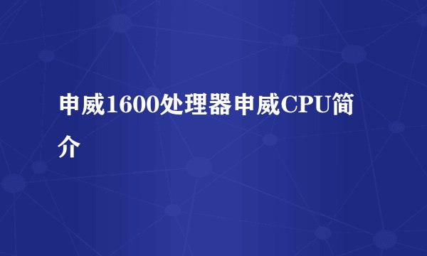 申威1600处理器申威CPU简介