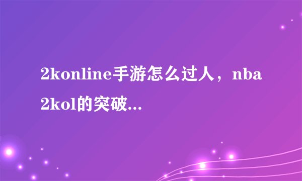 2konline手游怎么过人，nba2kol的突破过人怎么操作